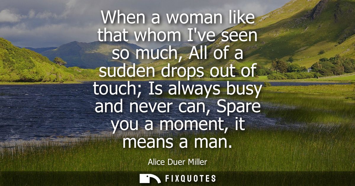 When a woman like that whom Ive seen so much, All of a sudden drops out of touch Is always busy and never can, Spare you