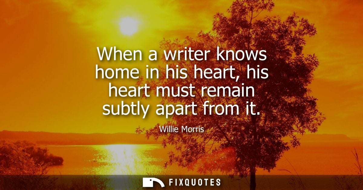 When a writer knows home in his heart, his heart must remain subtly apart from it