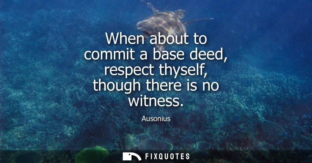 When about to commit a base deed, respect thyself, though there is no witness