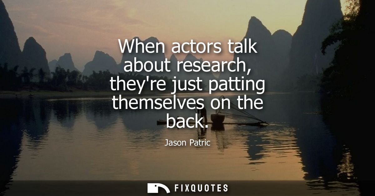 When actors talk about research, theyre just patting themselves on the back