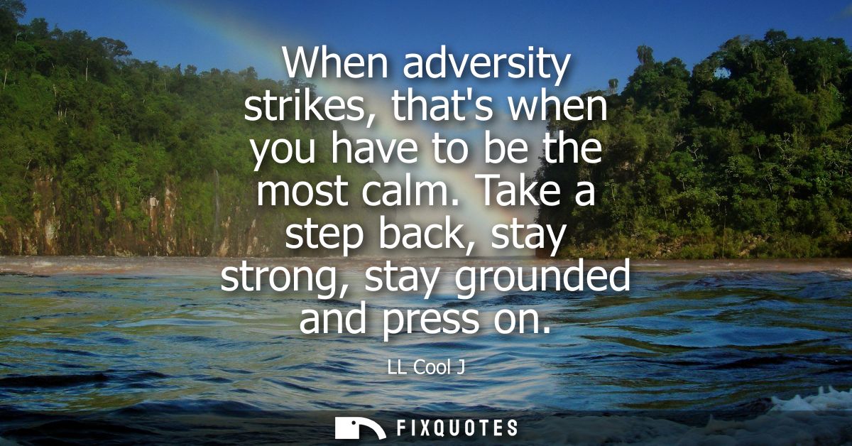 When adversity strikes, thats when you have to be the most calm. Take a step back, stay strong, stay grounded and press 