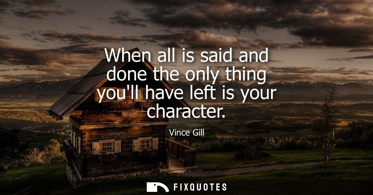 When all is said and done the only thing youll have left is your character