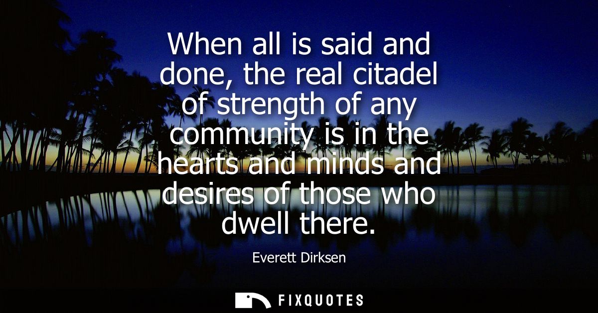 When all is said and done, the real citadel of strength of any community is in the hearts and minds and desires of those