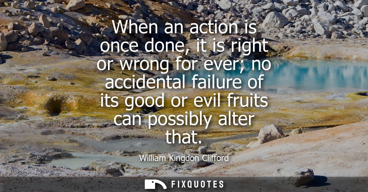 When an action is once done, it is right or wrong for ever no accidental failure of its good or evil fruits can possibly