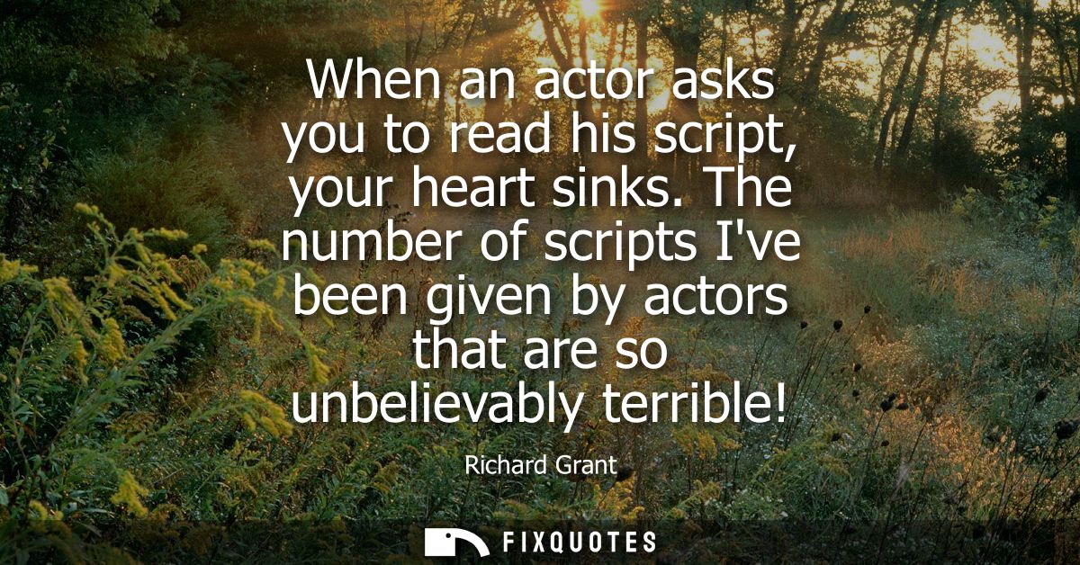 When an actor asks you to read his script, your heart sinks. The number of scripts Ive been given by actors that are so 