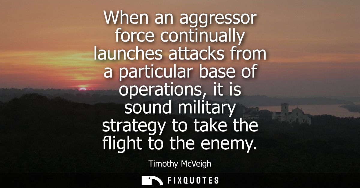 When an aggressor force continually launches attacks from a particular base of operations, it is sound military strategy