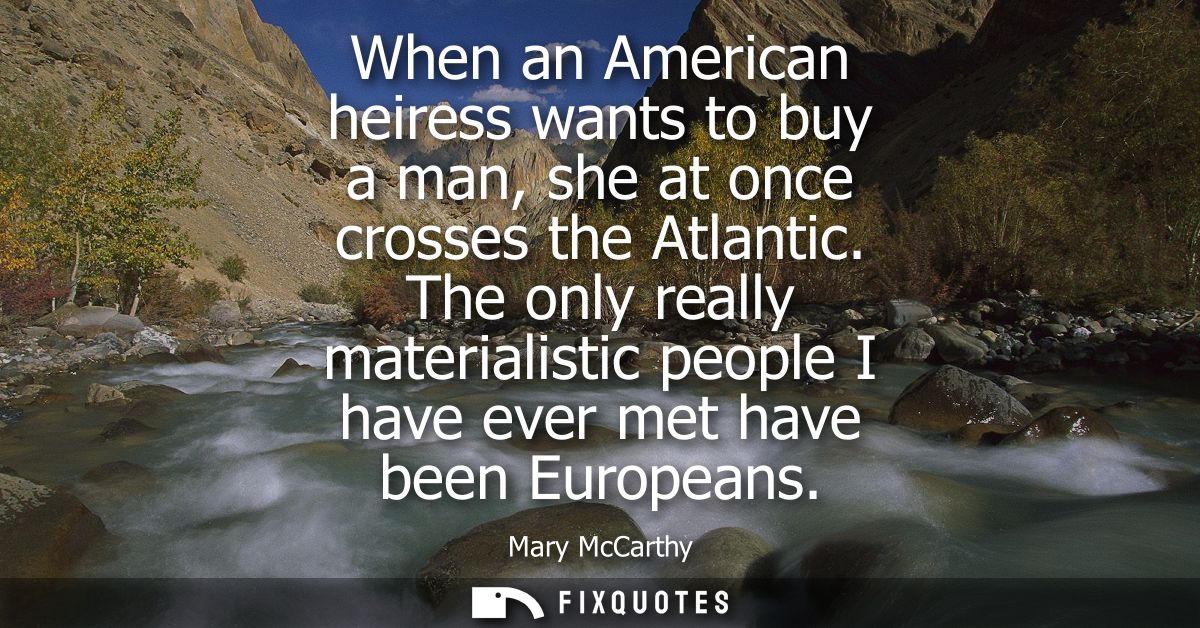 When an American heiress wants to buy a man, she at once crosses the Atlantic. The only really materialistic people I ha