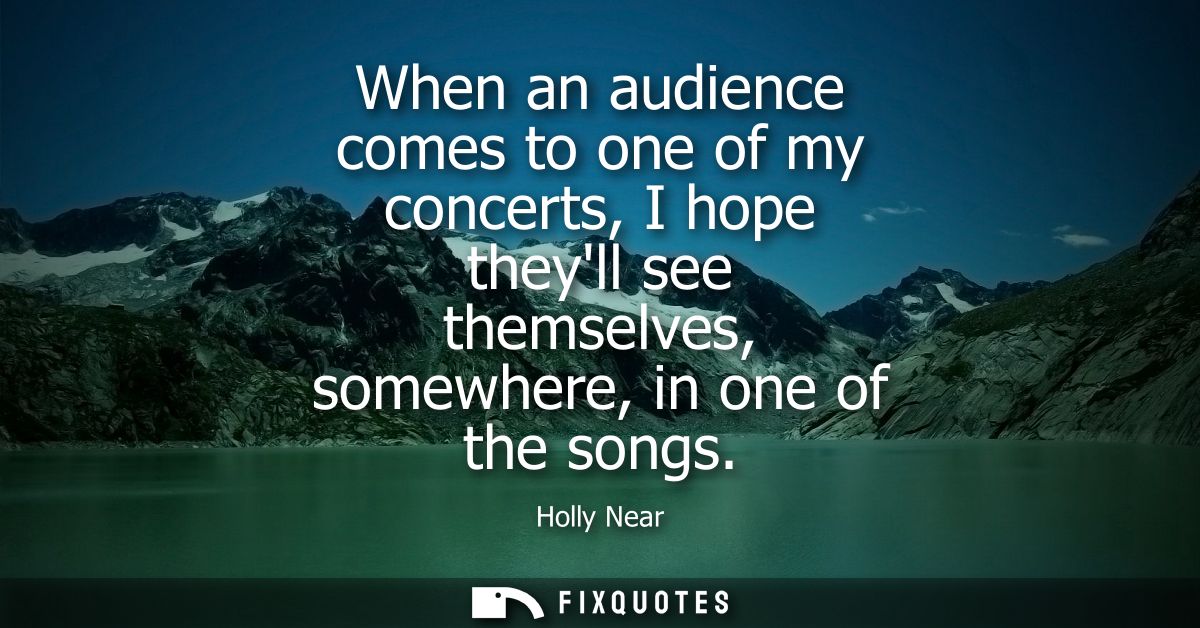 When an audience comes to one of my concerts, I hope theyll see themselves, somewhere, in one of the songs