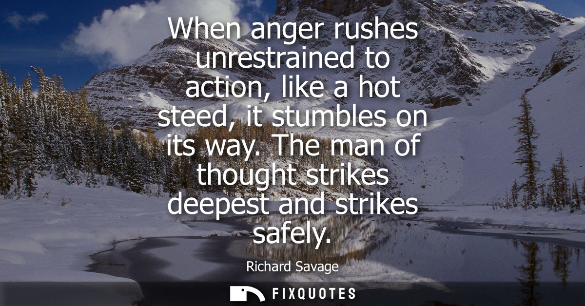 When anger rushes unrestrained to action, like a hot steed, it stumbles on its way. The man of thought strikes deepest a