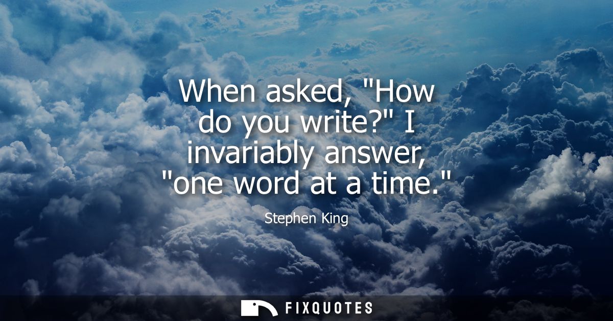 When asked, How do you write? I invariably answer, one word at a time.