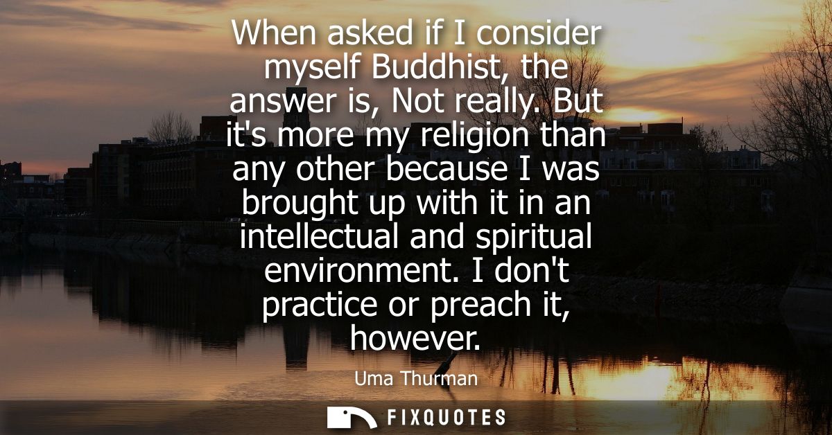 When asked if I consider myself Buddhist, the answer is, Not really. But its more my religion than any other because I w