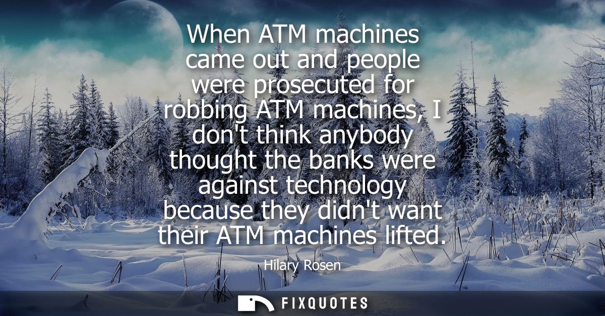 When ATM machines came out and people were prosecuted for robbing ATM machines, I dont think anybody thought the banks w