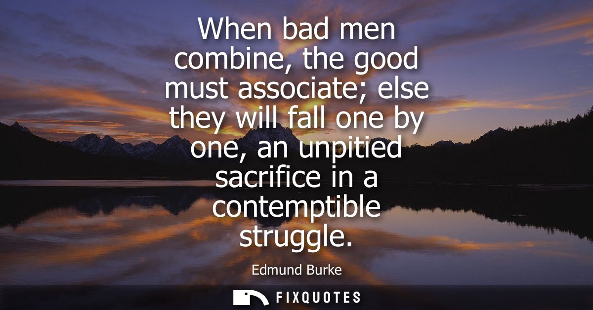 When bad men combine, the good must associate else they will fall one by one, an unpitied sacrifice in a contemptible st