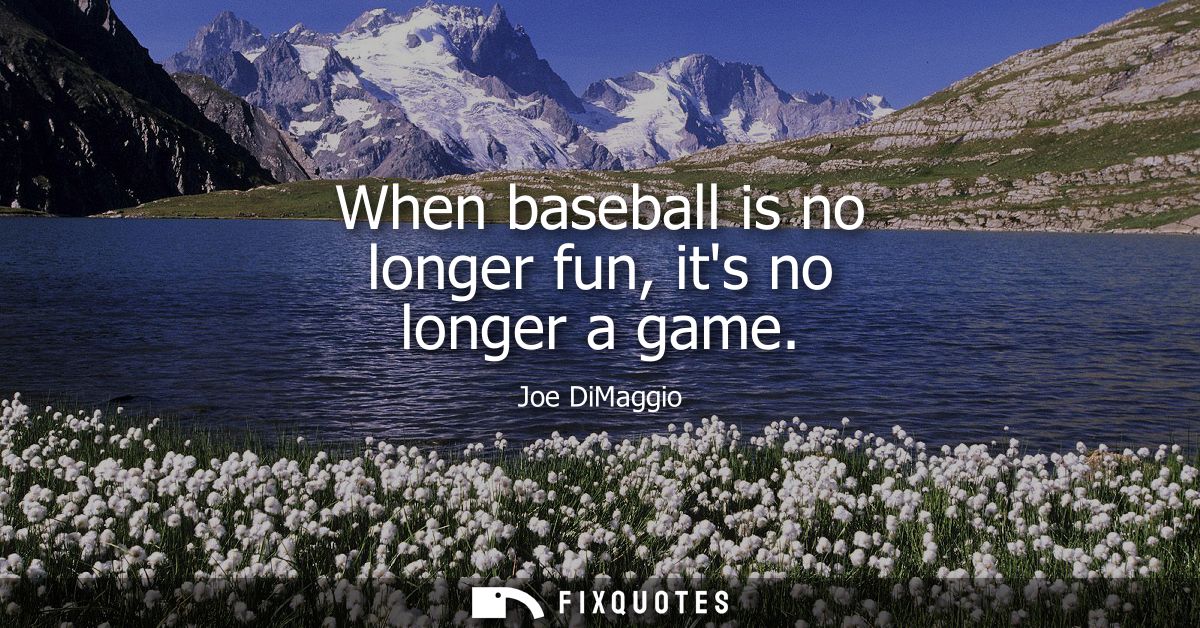 When baseball is no longer fun, its no longer a game