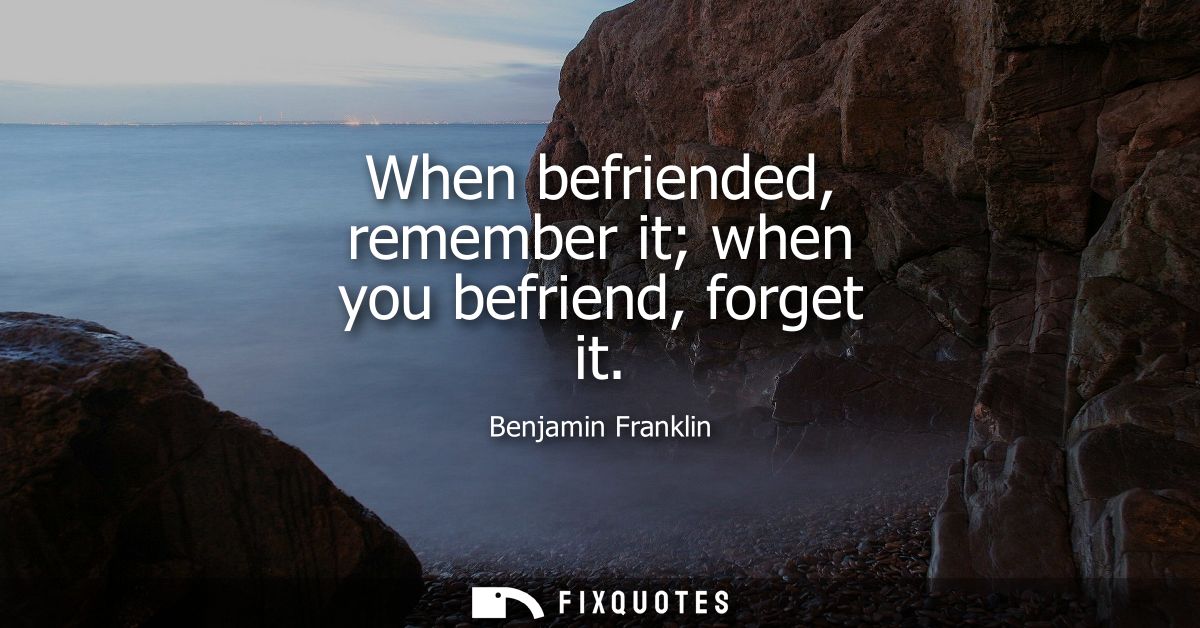 When befriended, remember it when you befriend, forget it