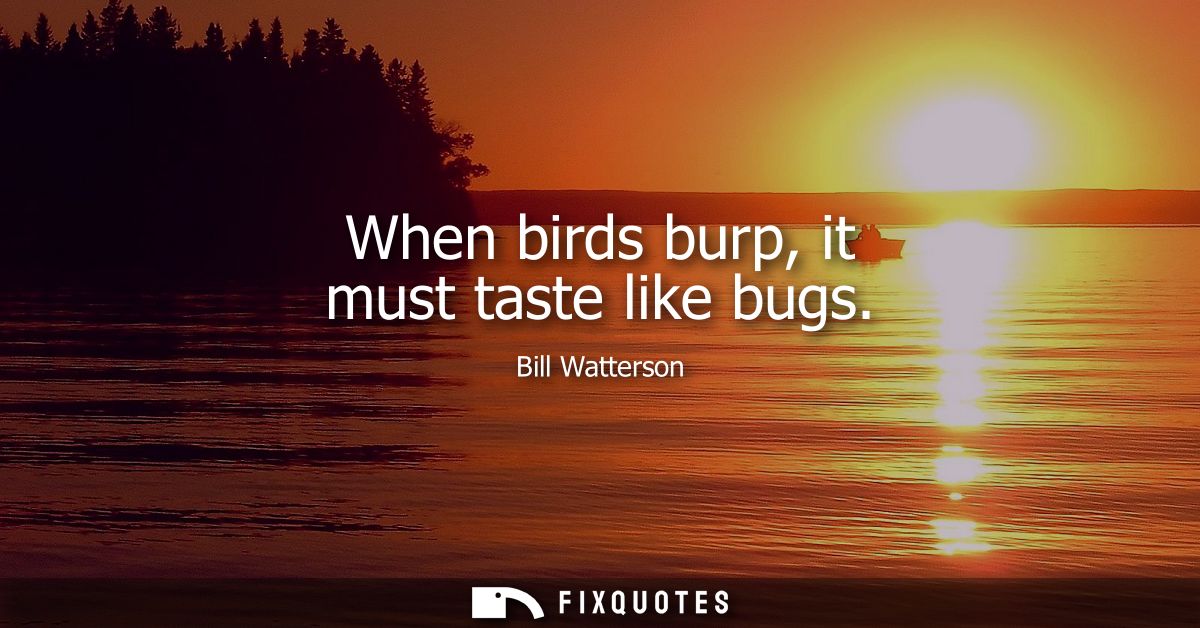 When birds burp, it must taste like bugs