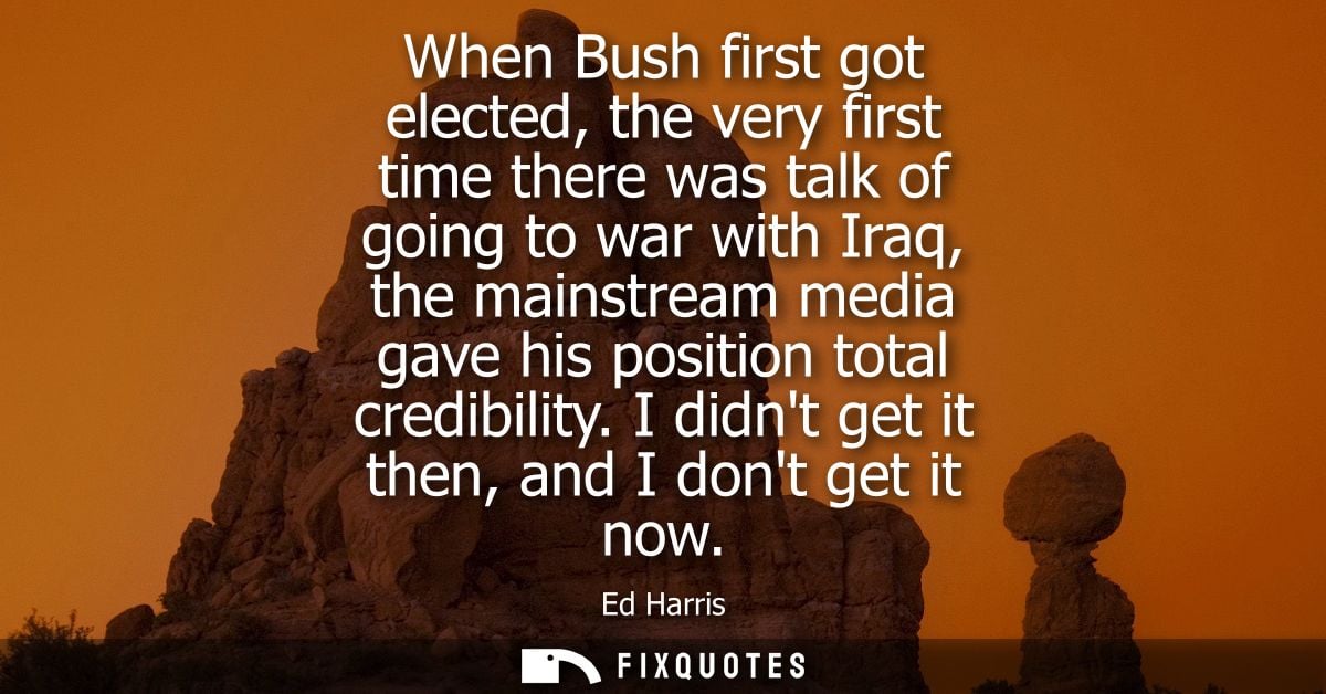 When Bush first got elected, the very first time there was talk of going to war with Iraq, the mainstream media gave his