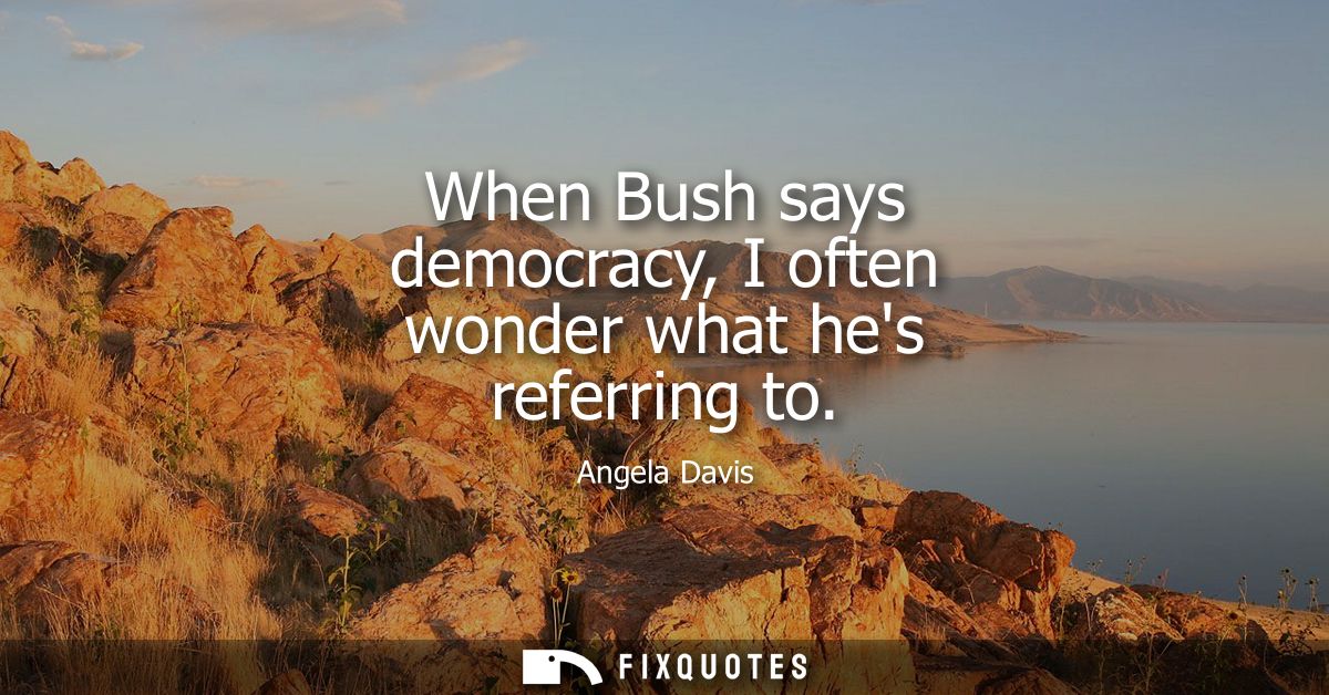 When Bush says democracy, I often wonder what hes referring to