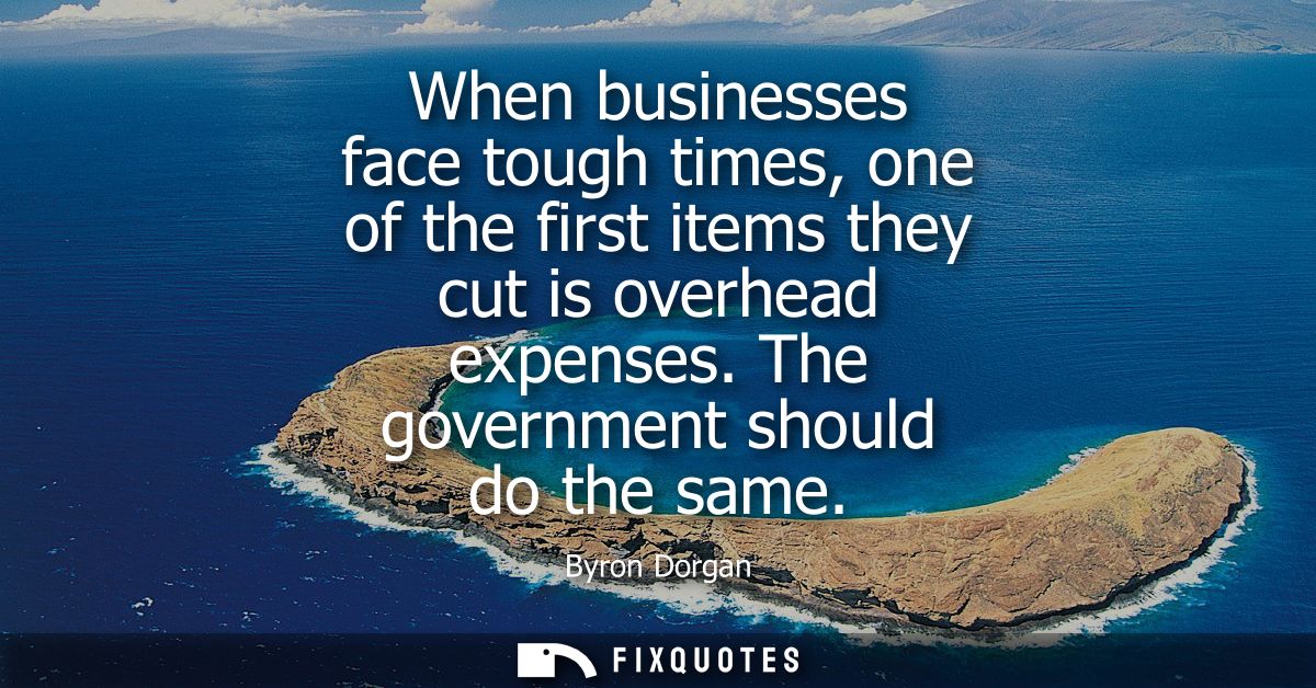 When businesses face tough times, one of the first items they cut is overhead expenses. The government should do the sam
