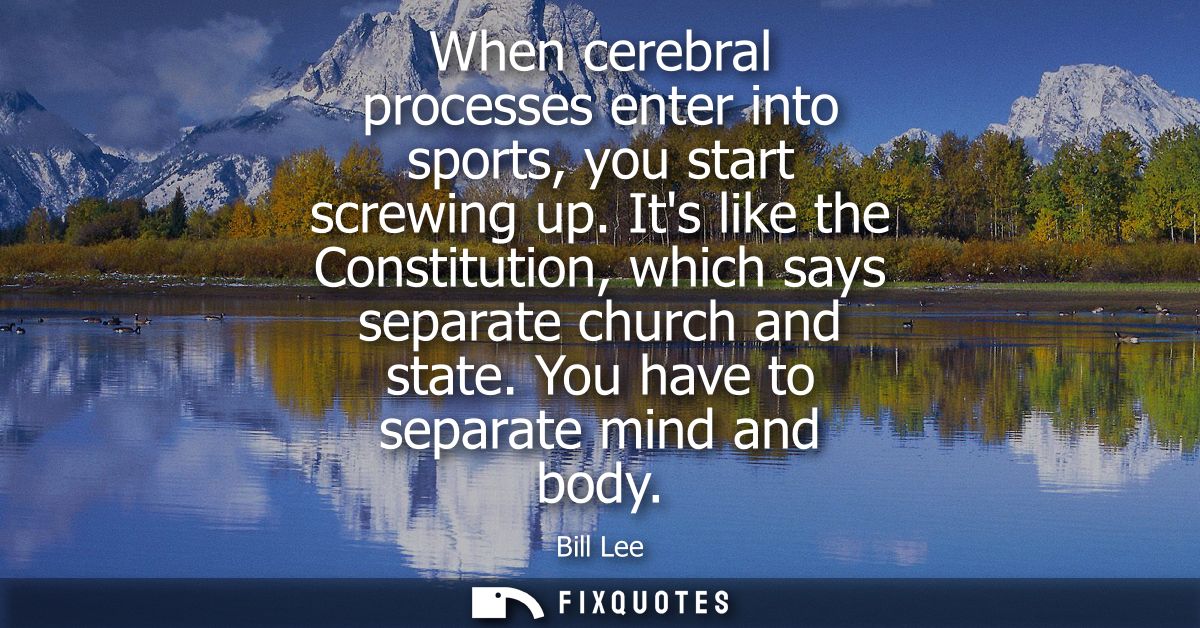 When cerebral processes enter into sports, you start screwing up. Its like the Constitution, which says separate church 