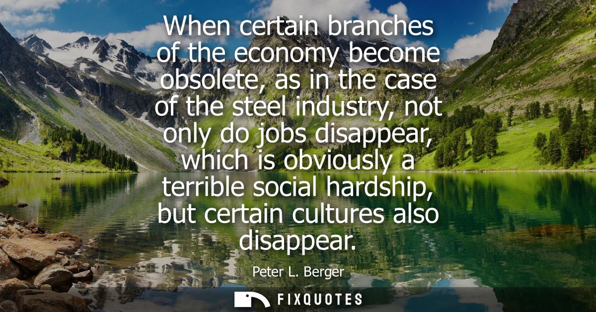 When certain branches of the economy become obsolete, as in the case of the steel industry, not only do jobs disappear, 