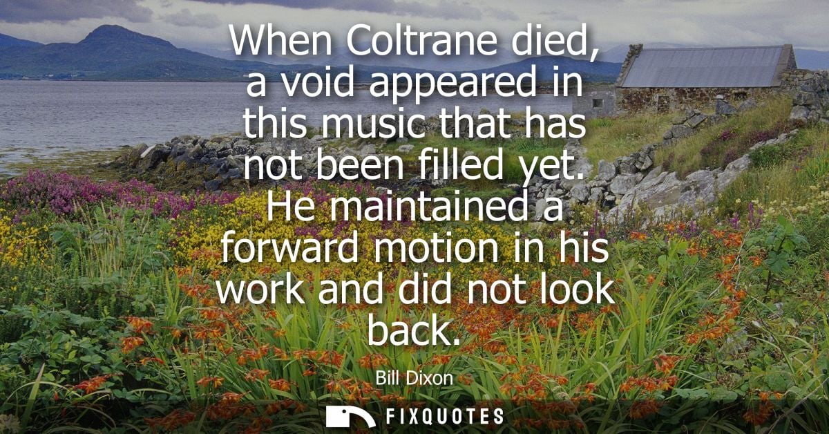 When Coltrane died, a void appeared in this music that has not been filled yet. He maintained a forward motion in his wo
