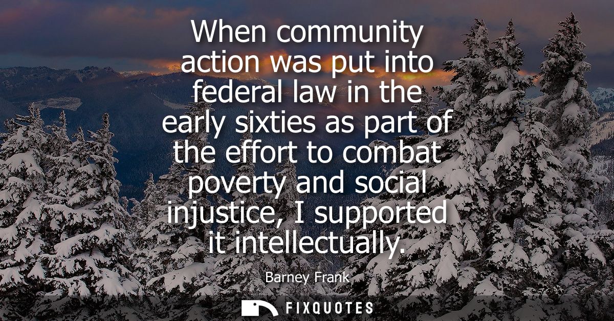 When community action was put into federal law in the early sixties as part of the effort to combat poverty and social i