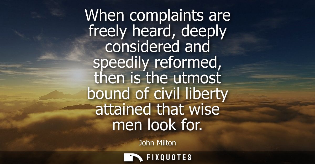 When complaints are freely heard, deeply considered and speedily reformed, then is the utmost bound of civil liberty att