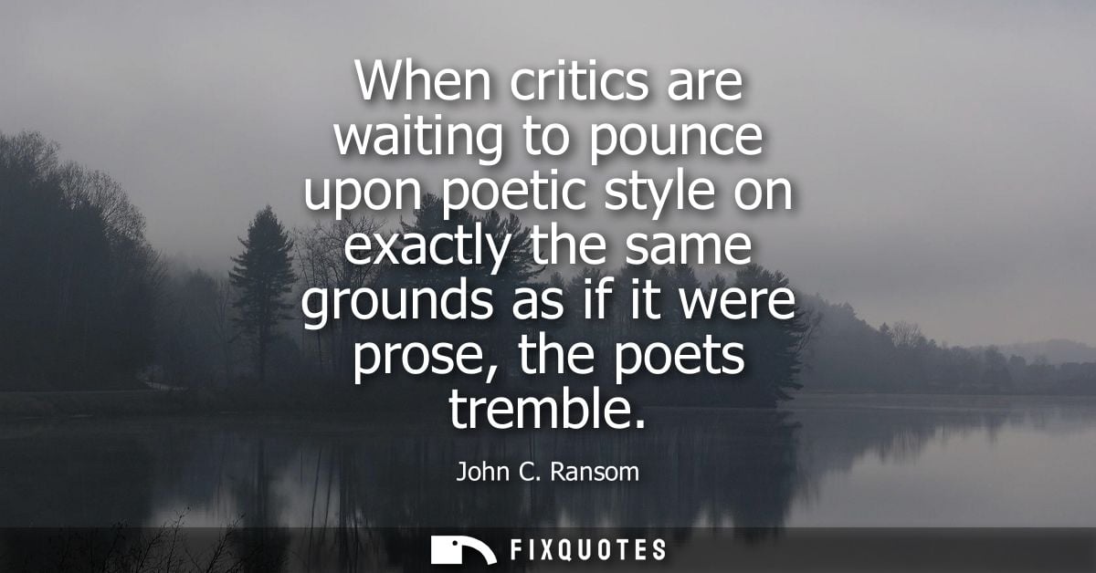 When critics are waiting to pounce upon poetic style on exactly the same grounds as if it were prose, the poets tremble