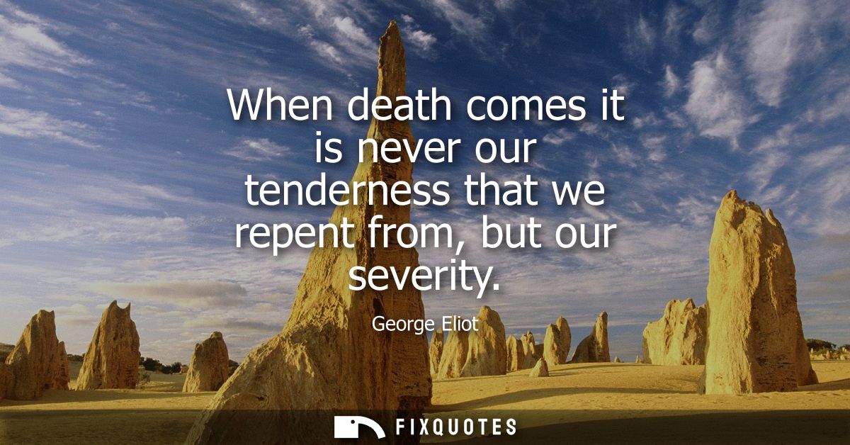 When death comes it is never our tenderness that we repent from, but our severity
