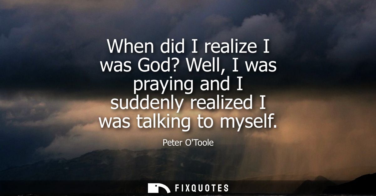 When did I realize I was God? Well, I was praying and I suddenly realized I was talking to myself