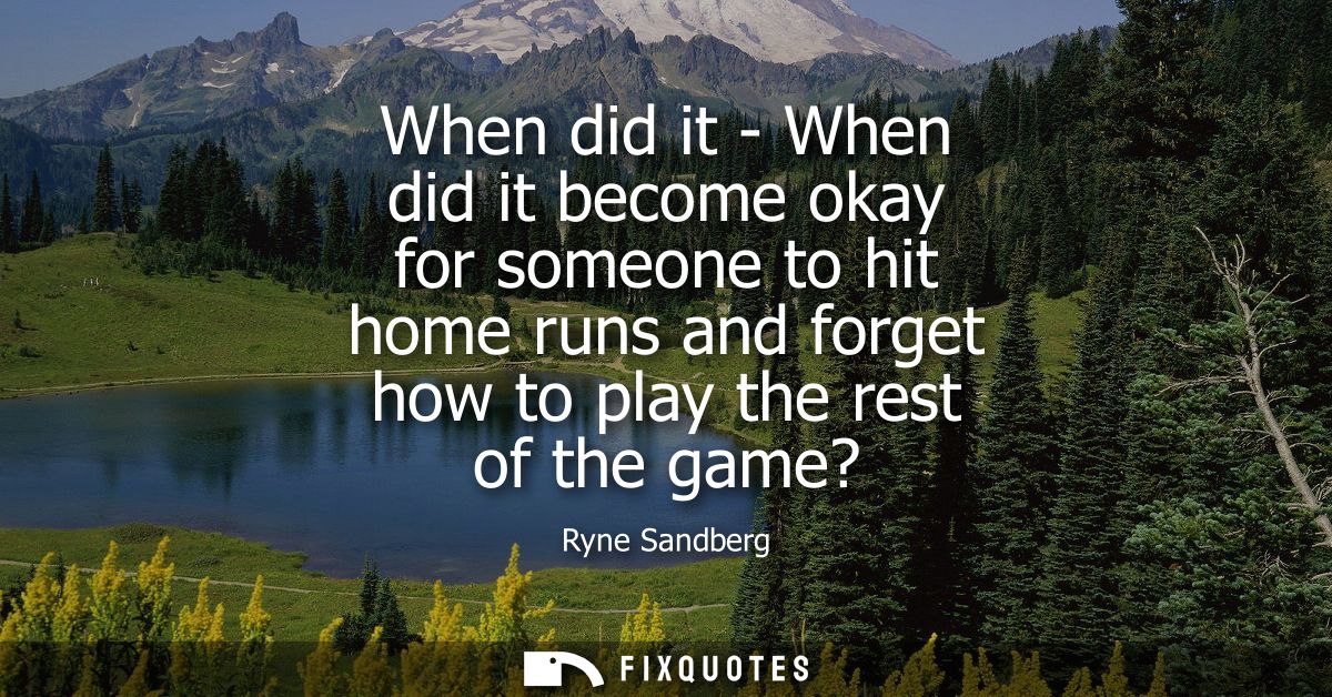 When did it - When did it become okay for someone to hit home runs and forget how to play the rest of the game?