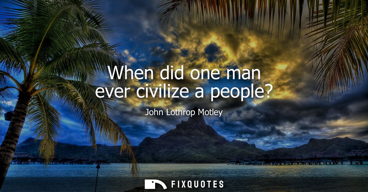 When did one man ever civilize a people?