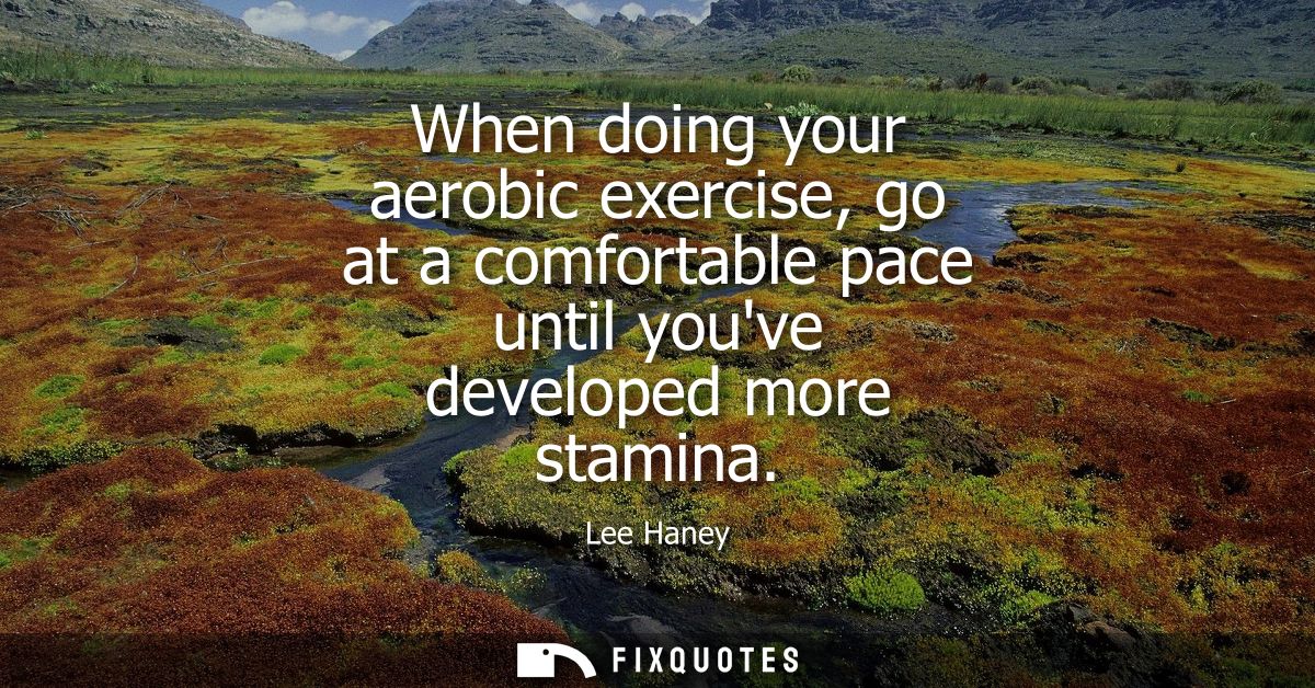 When doing your aerobic exercise, go at a comfortable pace until youve developed more stamina