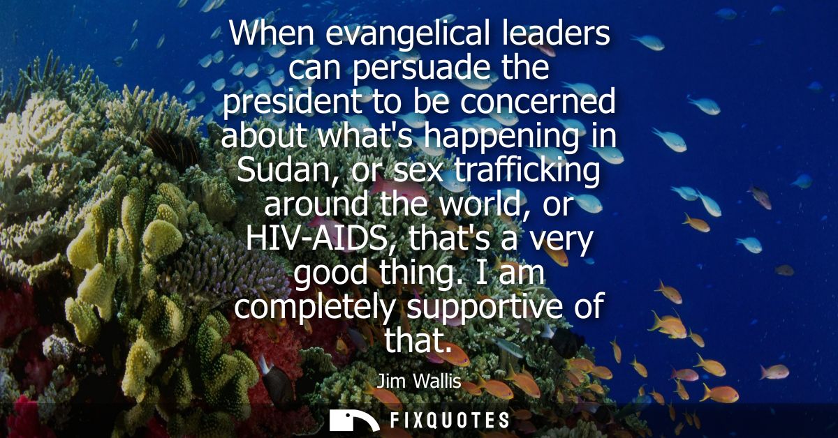When evangelical leaders can persuade the president to be concerned about whats happening in Sudan, or sex trafficking a