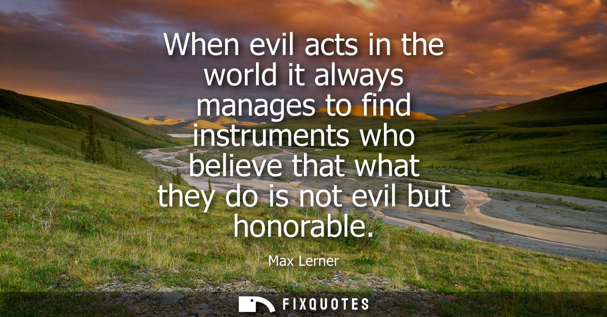 When evil acts in the world it always manages to find instruments who believe that what they do is not evil but honorabl