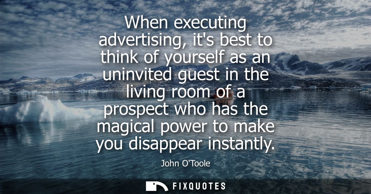 When executing advertising, its best to think of yourself as an uninvited guest in the living room of a prospect who has