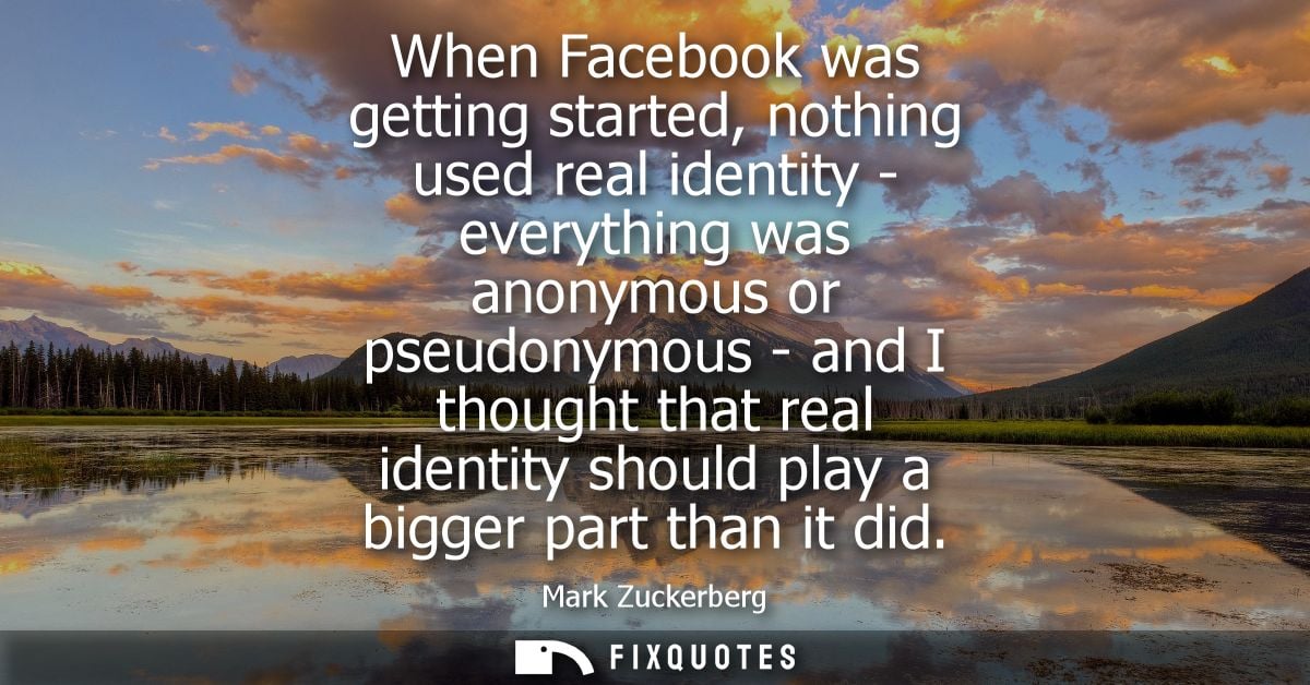 When Facebook was getting started, nothing used real identity - everything was anonymous or pseudonymous - and I thought