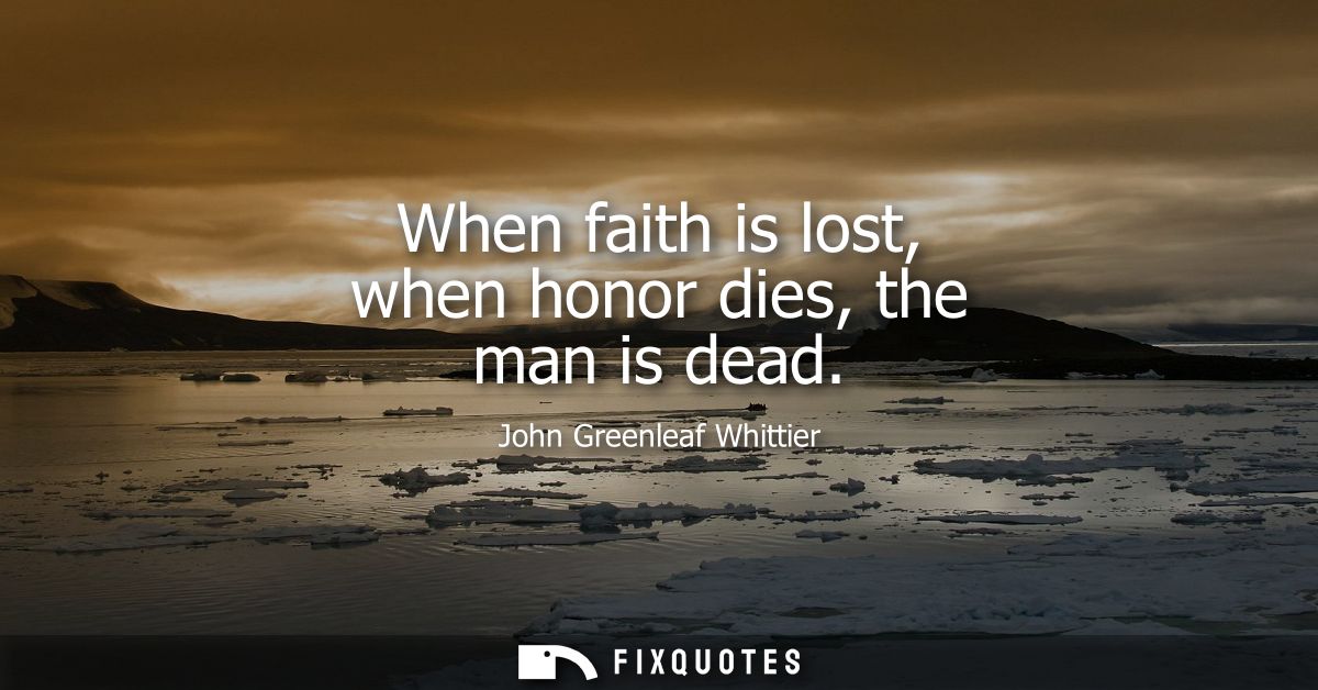 When faith is lost, when honor dies, the man is dead