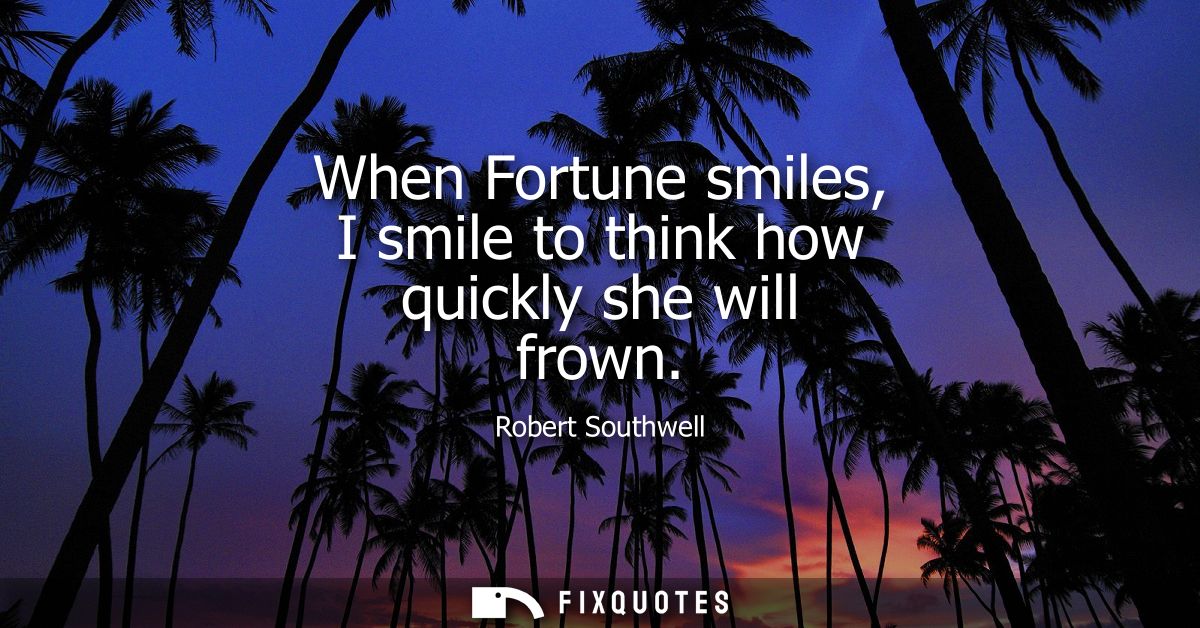 When Fortune smiles, I smile to think how quickly she will frown