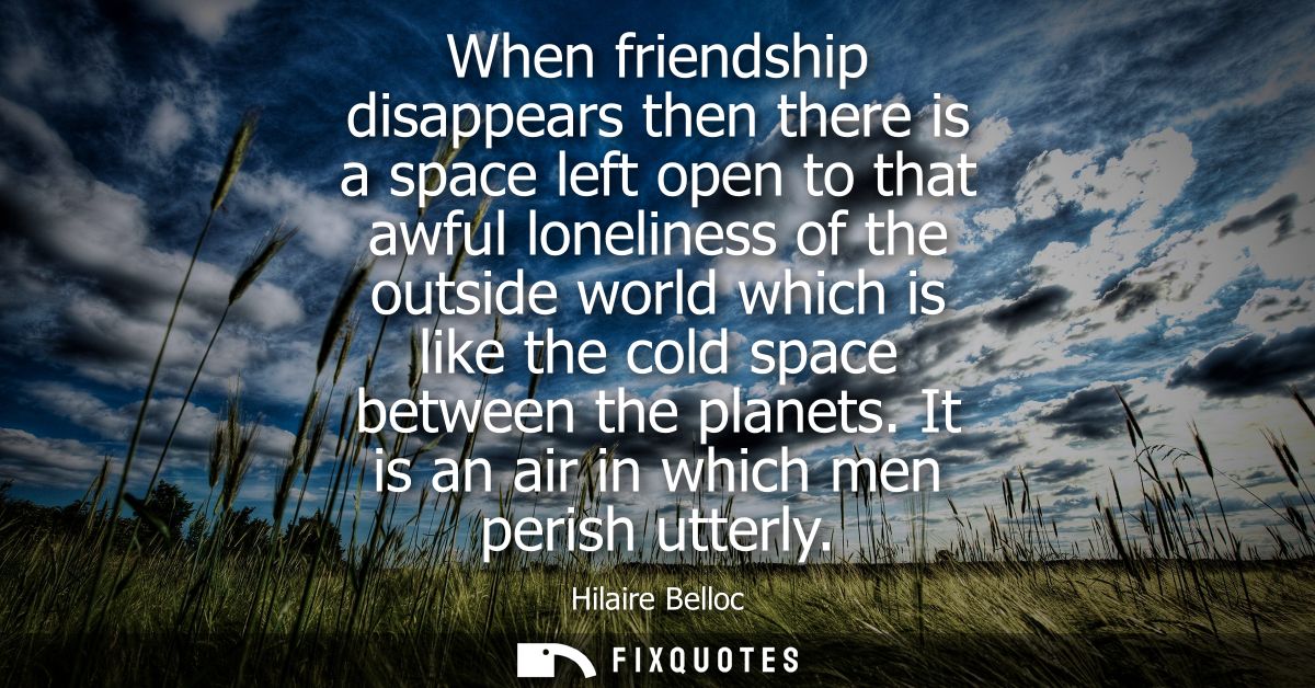 When friendship disappears then there is a space left open to that awful loneliness of the outside world which is like t