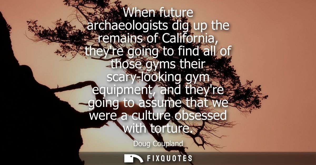 When future archaeologists dig up the remains of California, theyre going to find all of those gyms their scary-looking 