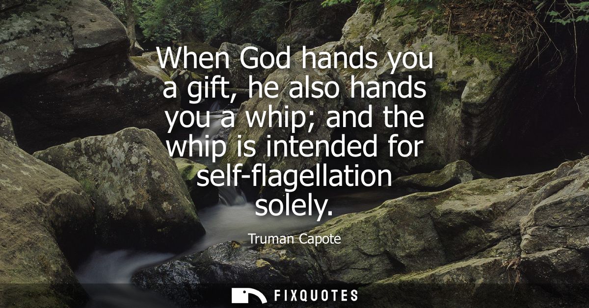 When God hands you a gift, he also hands you a whip and the whip is intended for self-flagellation solely