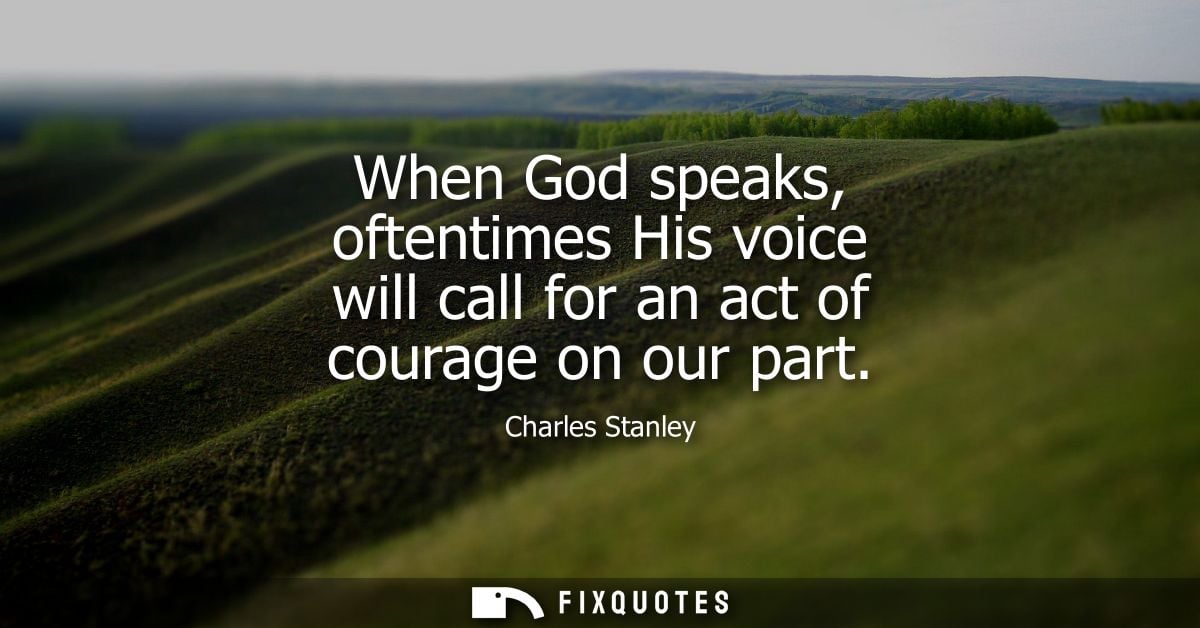When God speaks, oftentimes His voice will call for an act of courage on our part