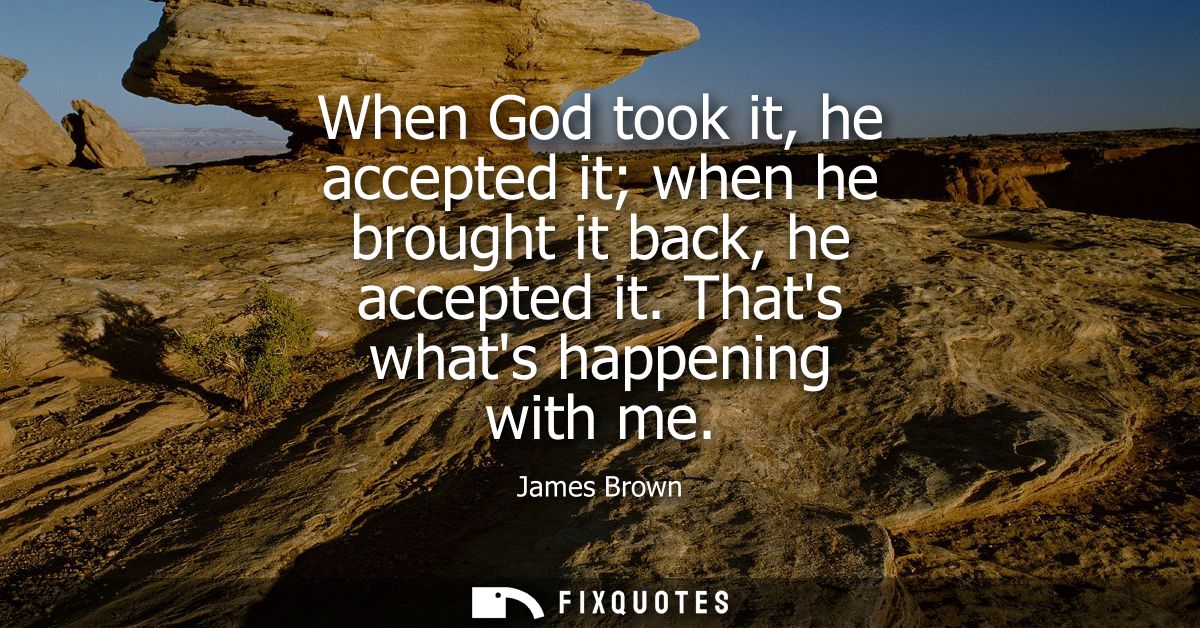 When God took it, he accepted it when he brought it back, he accepted it. Thats whats happening with me