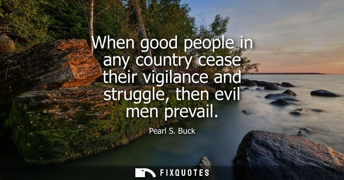 When good people in any country cease their vigilance and struggle, then evil men prevail - Pearl S. Buck