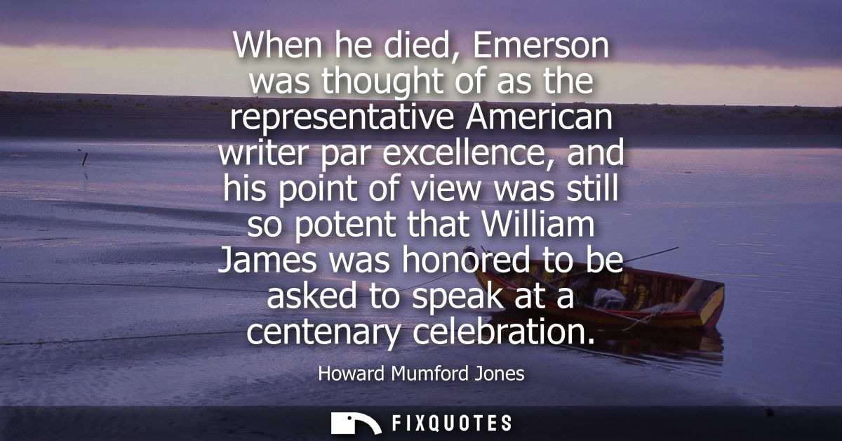 When he died, Emerson was thought of as the representative American writer par excellence, and his point of view was sti