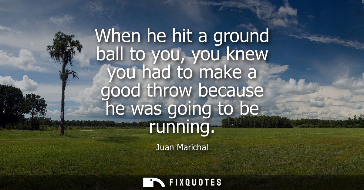 When he hit a ground ball to you, you knew you had to make a good throw because he was going to be running