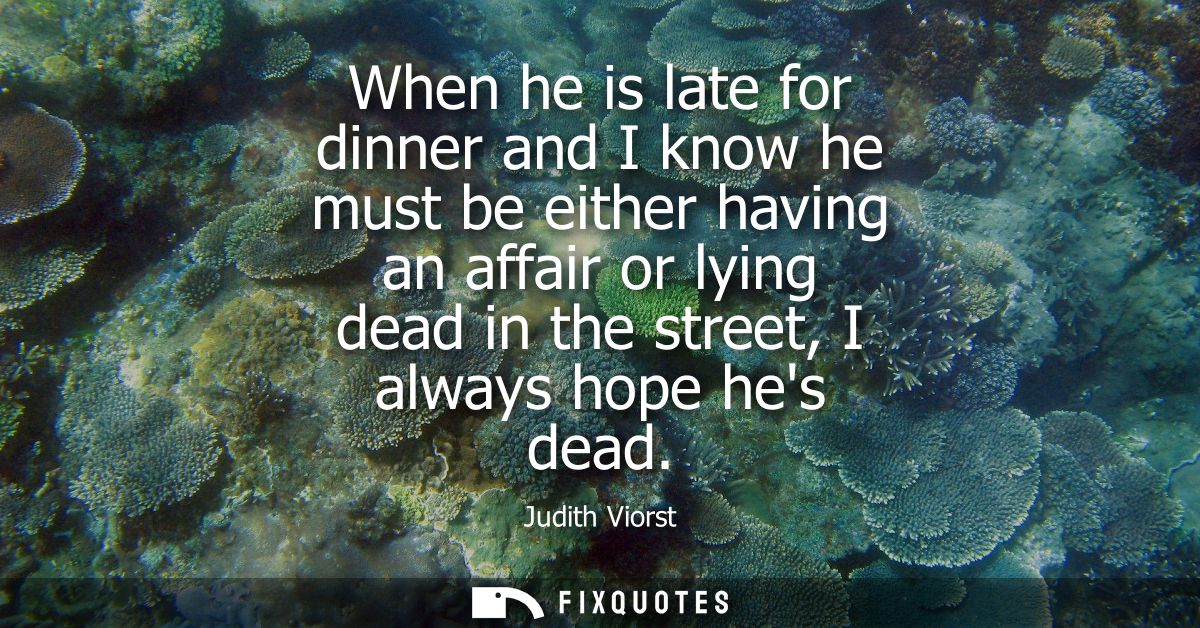 When he is late for dinner and I know he must be either having an affair or lying dead in the street, I always hope hes 