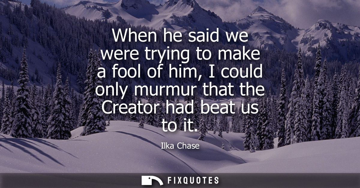 When he said we were trying to make a fool of him, I could only murmur that the Creator had beat us to it